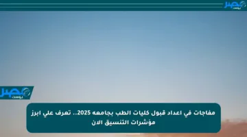 مفاجآت في أعداد قبول كليات الطب بجامعة 2025.. تعرف على أبرز مؤشرات التنسيق الآن